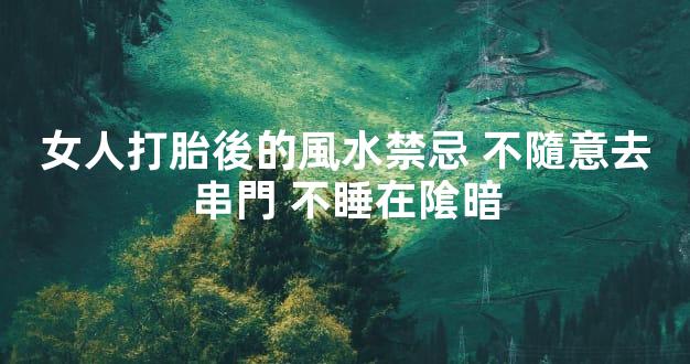 女人打胎後的風水禁忌 不隨意去串門 不睡在隂暗